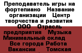 Преподаватель игры на фортепиано › Название организации ­ Центр творчества и развития, ООО › Отрасль предприятия ­ Музыка › Минимальный оклад ­ 1 - Все города Работа » Вакансии   . Томская обл.